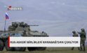 Rusya:Karabağ’da konuşlanan Rus Barış Gücü birlikleri bölgeden çıkmaya başladı