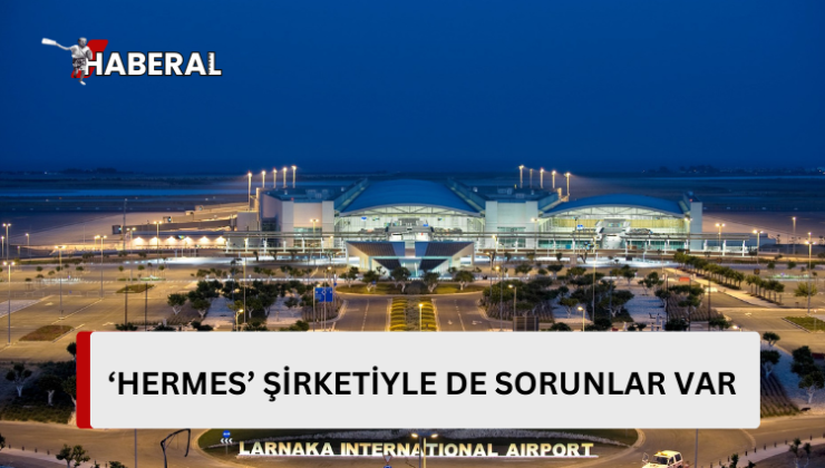 Güney Kıbrıs’ın Larnaka ve Baf Havaalanlarının işletmecisin’HERMES’şirketiyle de sorunlar var…