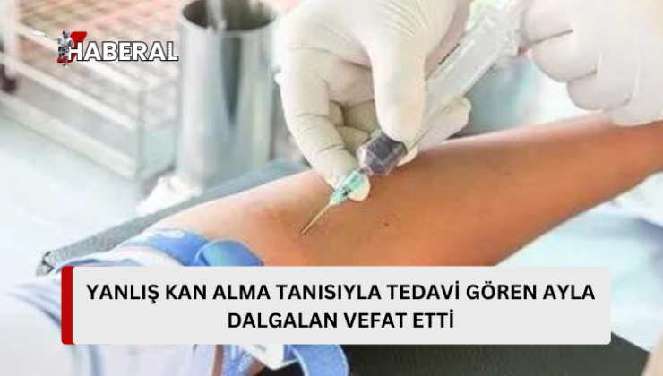 Yanlış kan alma tanısıyla tedavi gören 56 yaşındaki Dalgalan yaşamını yitirdi..