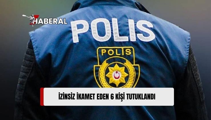 Polis Ekipleri Tarafından Gerçekleştirilen Denetimlerde, İzinsiz İkamet Eden 6 Kişi Tutuklandı