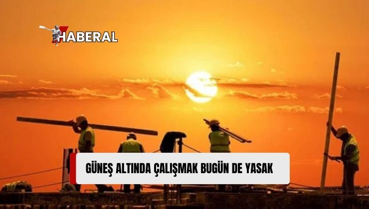 Çalışma ve Sosyal Güvenlik Bakanlığı’nın, 13 Haziran’da Başlattığı 12.00 ile 16.00 Saatleri Arasında Dışarıda, Açıkta Çalışma Yapılmasını Yasaklama Kararı Bugün de Devam Ediyor