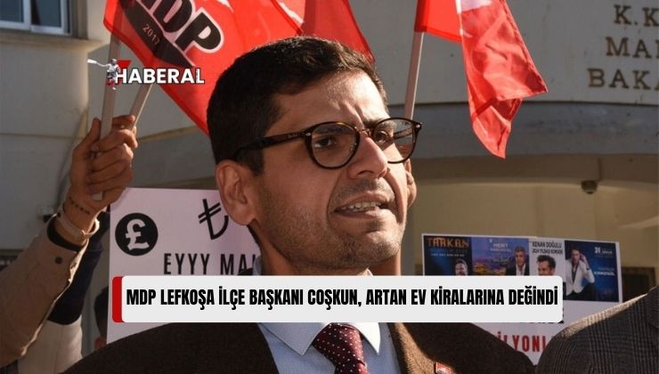 MDP Lefkoşa İlçe Başkanı Coşkun: “Artan Ev Kiraları Dar Gelirliler İçin Çok Ciddi Bir Yük”