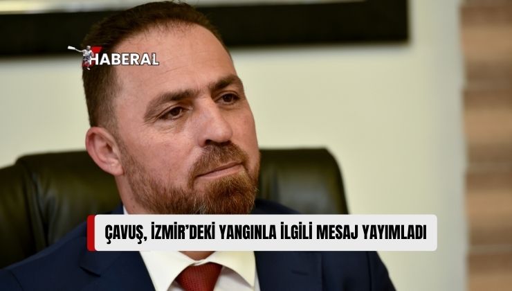 Çavuş: “İzmir Karşıyaka’da Çıkan Yangın Nedeniyle Derin Bir Üzüntü İçindeyiz”