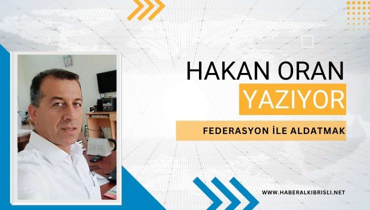HAKAN ORAN YAZDI :  “FEDERASYON İLE ALDATMAK”