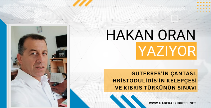Hakan Oran Yazdı : GUTERRES’İN ÇANTASI, HRİSTODULİDİS’İN KELEPÇESİ VE KIBRIS TÜRKÜNÜN SINAVI