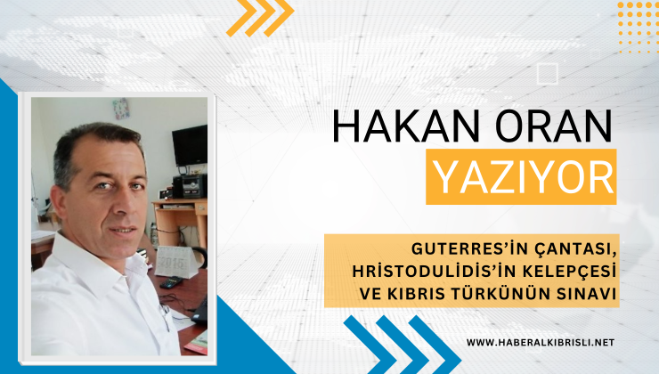 Hakan Oran Yazdı : GUTERRES’İN ÇANTASI, HRİSTODULİDİS’İN KELEPÇESİ VE KIBRIS TÜRKÜNÜN SINAVI