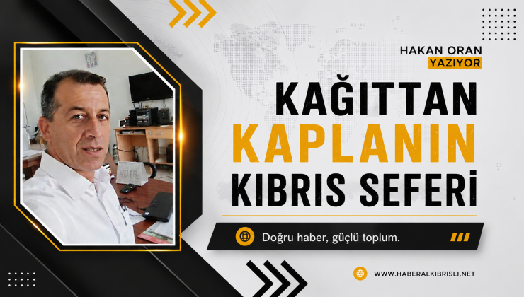Hakan Oran Yazdı : KAĞITTAN KAPLANIN KIBRIS SEFERİ