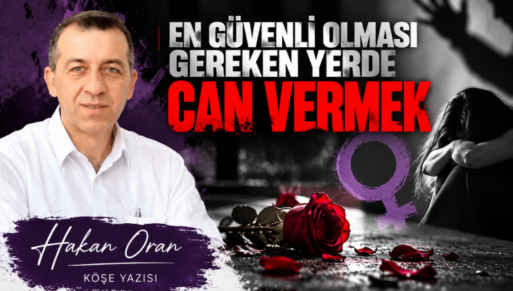 Hakan Oran Yazdı : EN GÜVENLİ OLMASI GEREKEN YERDE CAN VERMEK